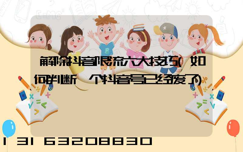 解除抖音限流六大技巧(如何判断一个抖音号已经废了)