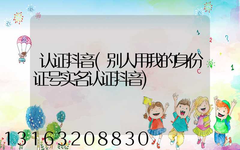 认证抖音(别人用我的身份证号实名认证抖音)
