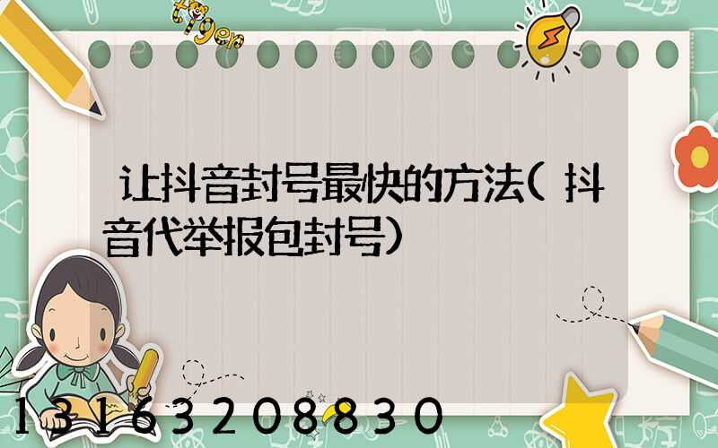 让抖音封号最快的方法(抖音代举报包封号)