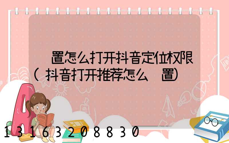 设置怎么打开抖音定位权限(抖音打开推荐怎么设置)