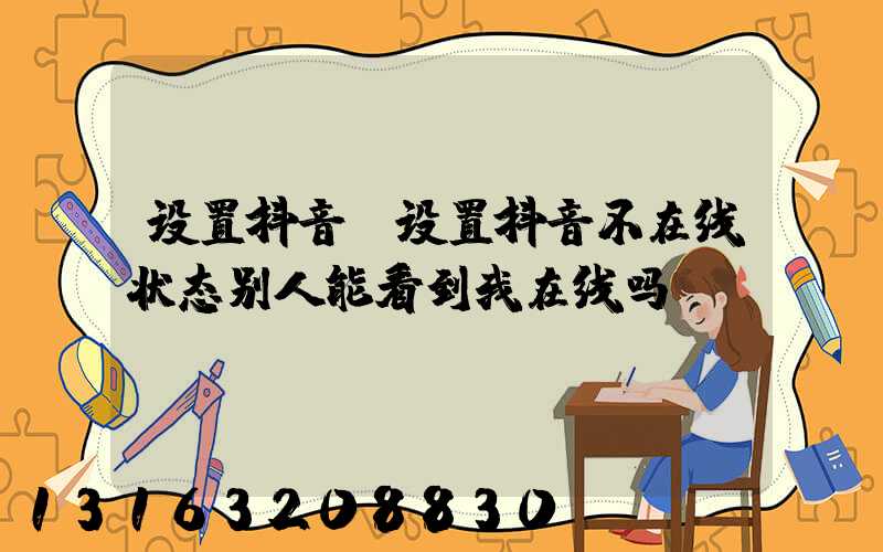 设置抖音(设置抖音不在线状态别人能看到我在线吗)