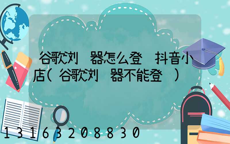 谷歌浏览器怎么登陆抖音小店(谷歌浏览器不能登陆)