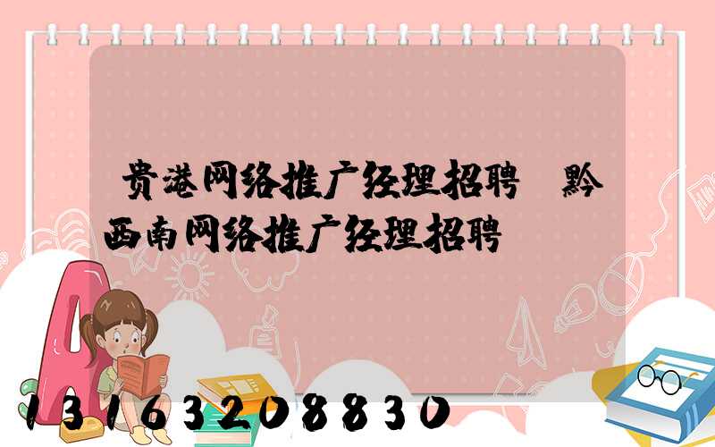 贵港网络推广经理招聘(黔西南网络推广经理招聘)