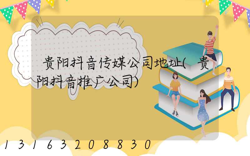 贵阳抖音传媒公司地址(贵阳抖音推广公司)