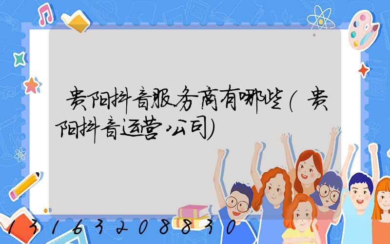 贵阳抖音服务商有哪些(贵阳抖音运营公司)