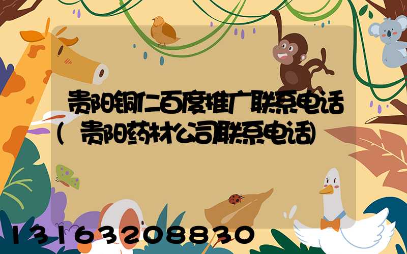 贵阳铜仁百度推广联系电话(贵阳药材公司联系电话)