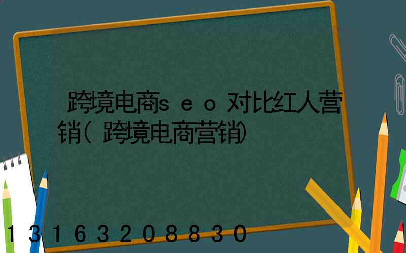 跨境电商seo对比红人营销(跨境电商营销)