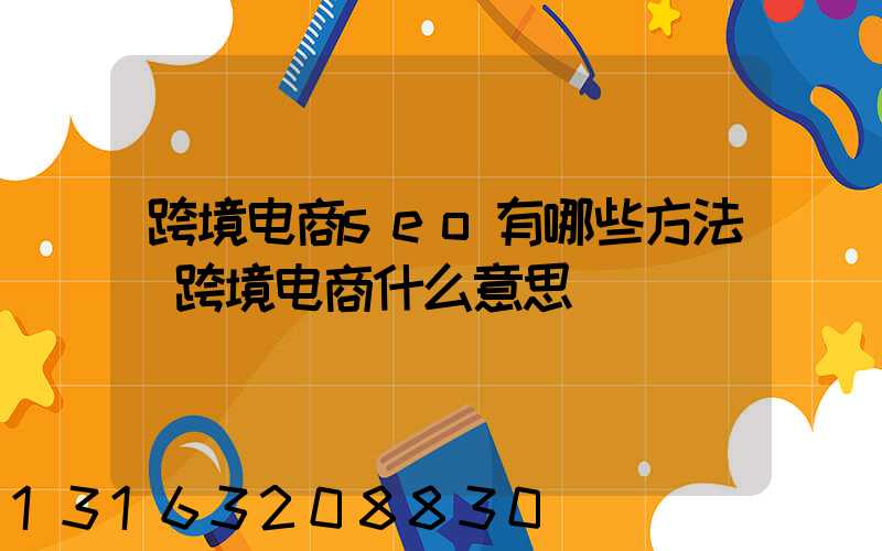 跨境电商seo有哪些方法(跨境电商什么意思)
