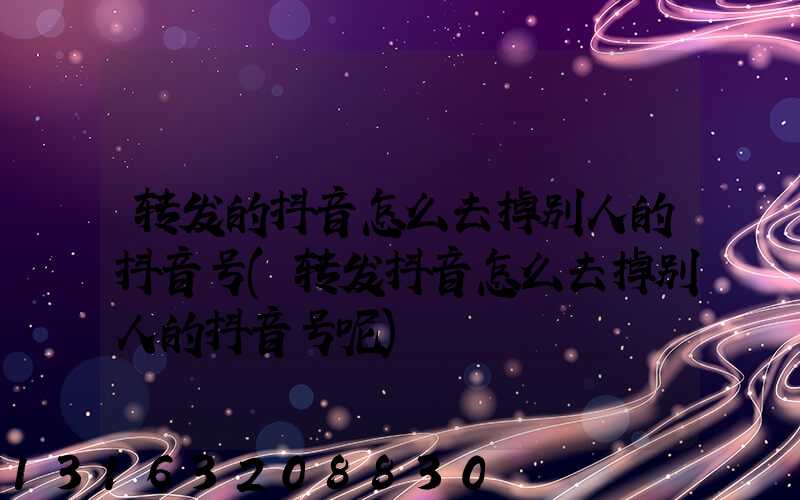 转发的抖音怎么去掉别人的抖音号(转发抖音怎么去掉别人的抖音号呢)