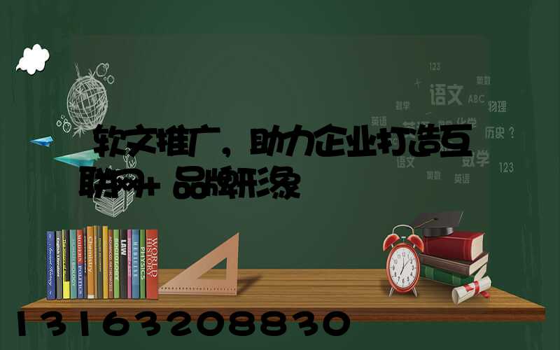 软文推广，助力企业打造互联网+品牌形象