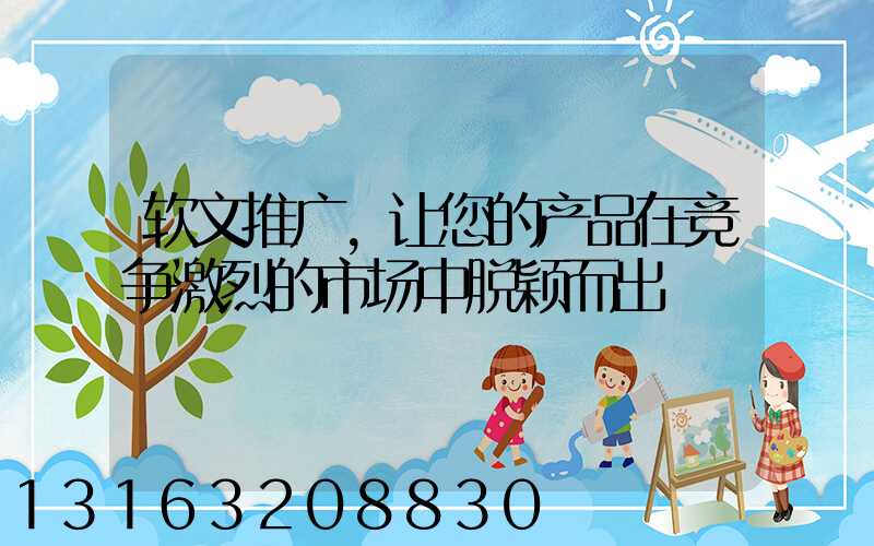 软文推广，让您的产品在竞争激烈的市场中脱颖而出