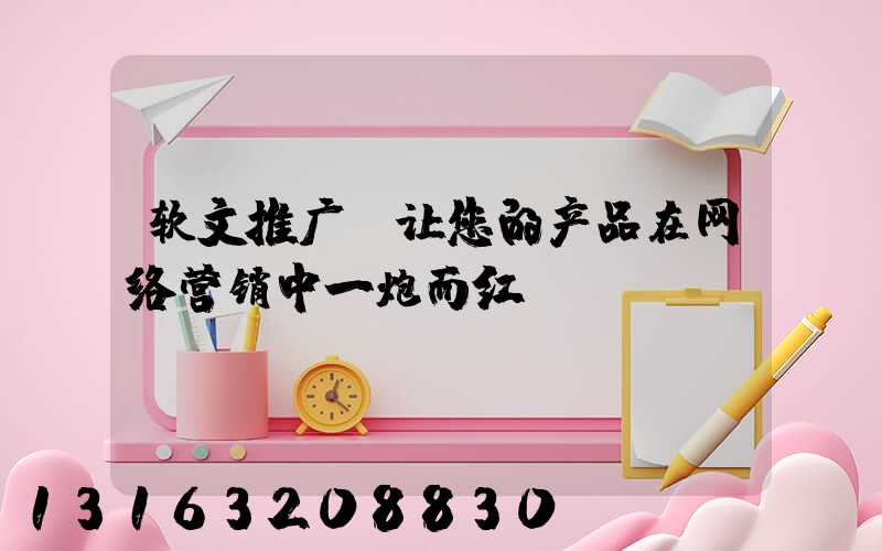 软文推广，让您的产品在网络营销中一炮而红