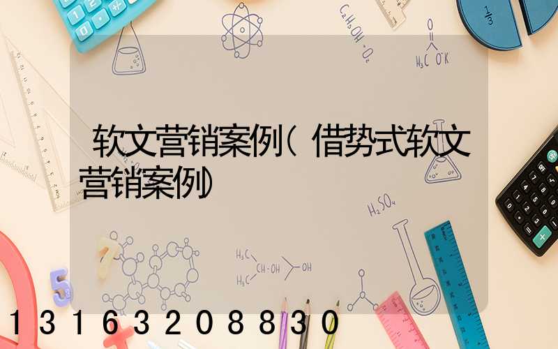 软文营销案例(借势式软文营销案例)