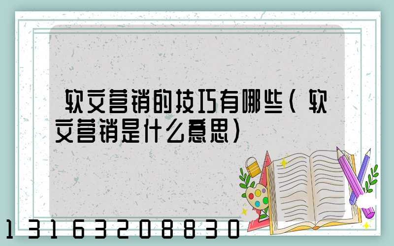 软文营销的技巧有哪些(软文营销是什么意思)