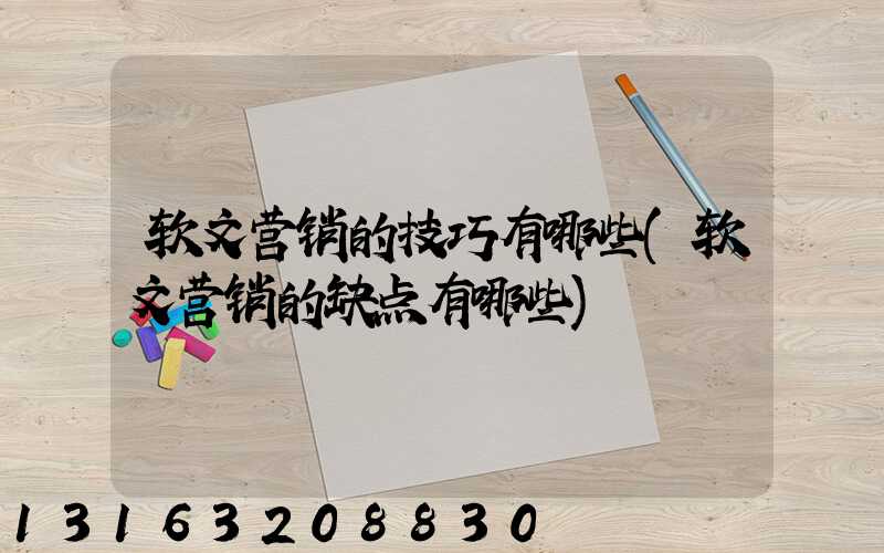 软文营销的技巧有哪些(软文营销的缺点有哪些)