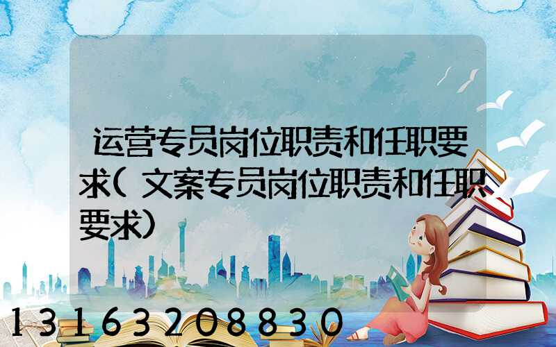 运营专员岗位职责和任职要求(文案专员岗位职责和任职要求)