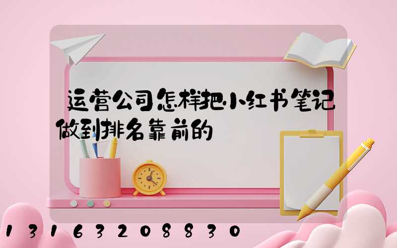 运营公司怎样把小红书笔记做到排名靠前的