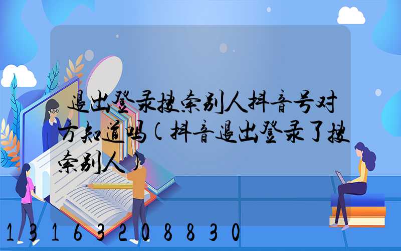 退出登录搜索别人抖音号对方知道吗(抖音退出登录了搜索别人)