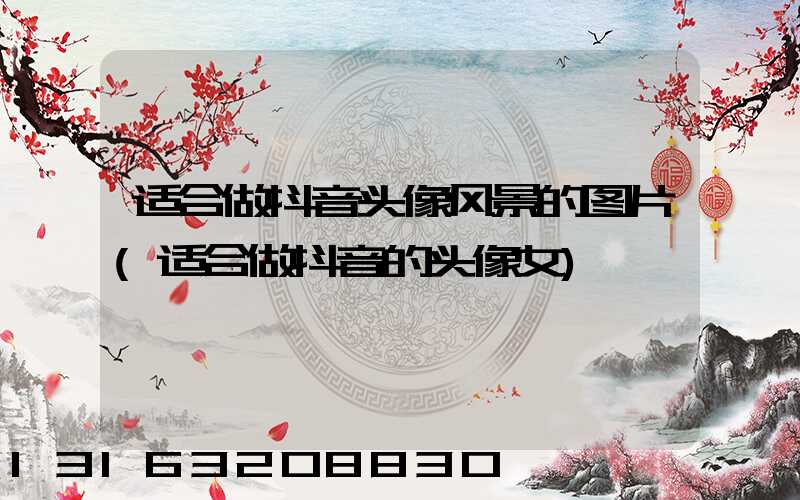 适合做抖音头像风景的图片(适合做抖音的头像女)