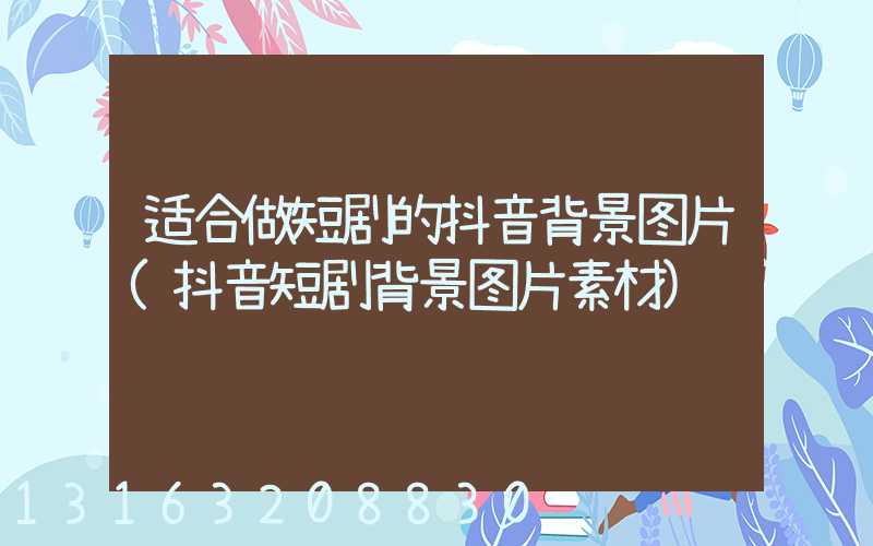 适合做短剧的抖音背景图片(抖音短剧背景图片素材)