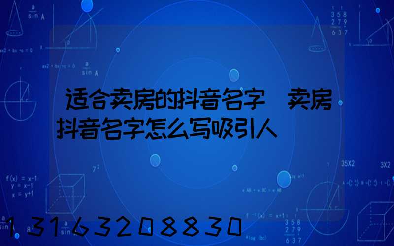 适合卖房的抖音名字(卖房抖音名字怎么写吸引人)