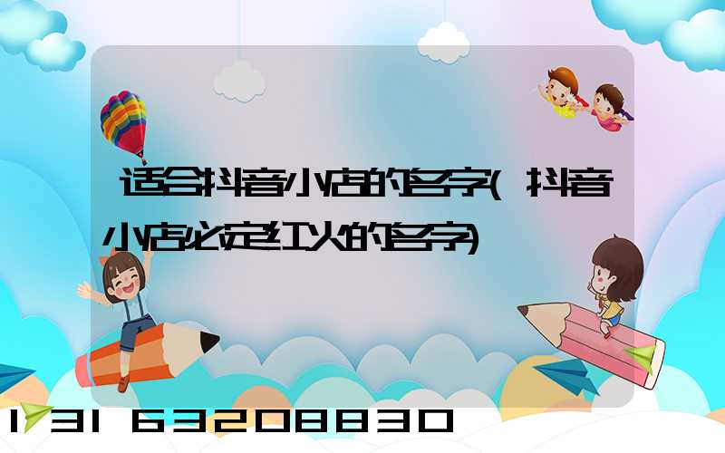 适合抖音小店的名字(抖音小店必定红火的名字)