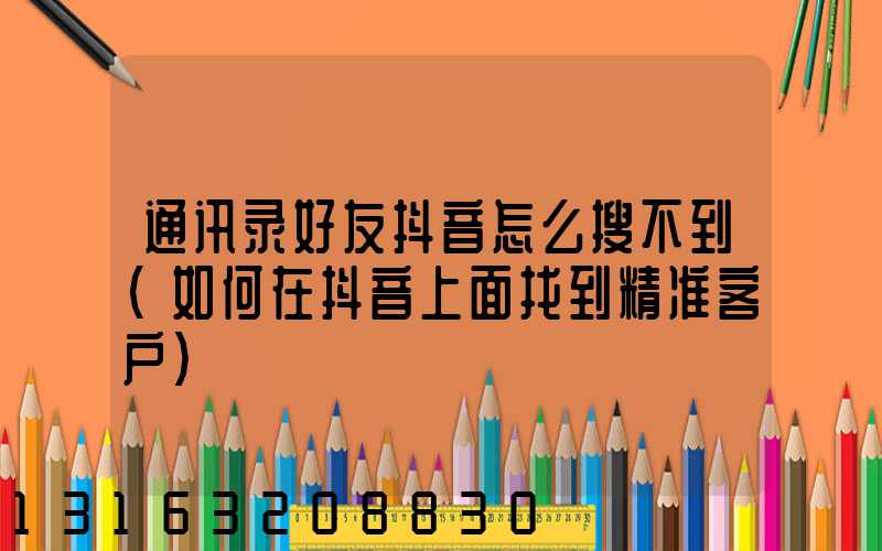 通讯录好友抖音怎么搜不到(如何在抖音上面找到精准客户)