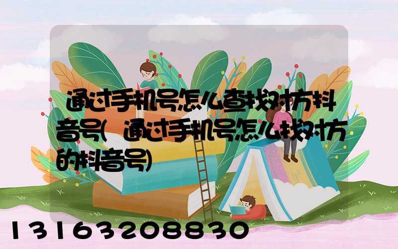 通过手机号怎么查找对方抖音号(通过手机号怎么找对方的抖音号)