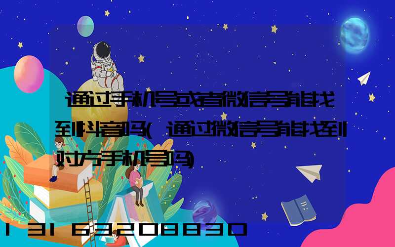 通过手机号或者微信号能找到抖音吗(通过微信号能找到对方手机号吗)