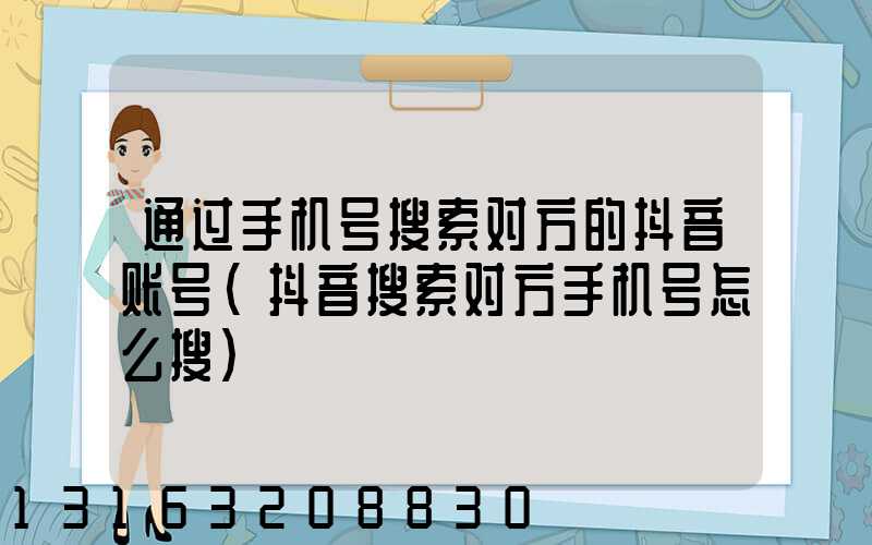通过手机号搜索对方的抖音账号(抖音搜索对方手机号怎么搜)