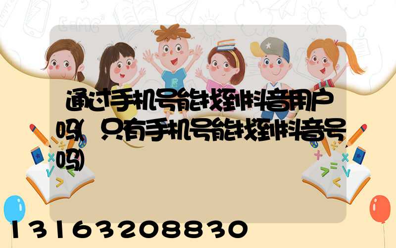 通过手机号能找到抖音用户吗(只有手机号能找到抖音号吗)