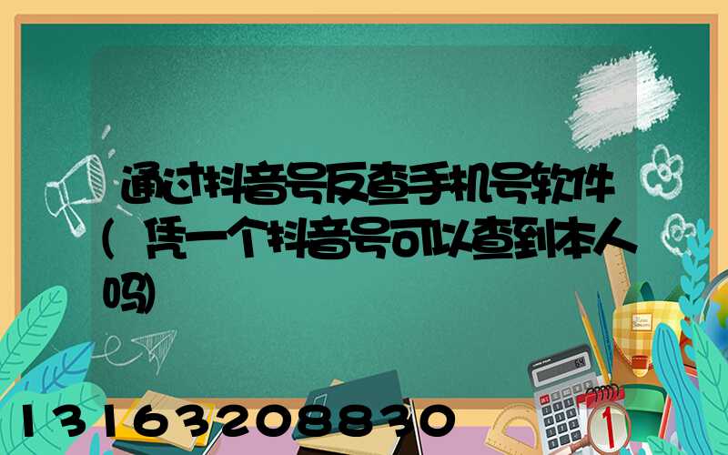 通过抖音号反查手机号软件(凭一个抖音号可以查到本人吗)