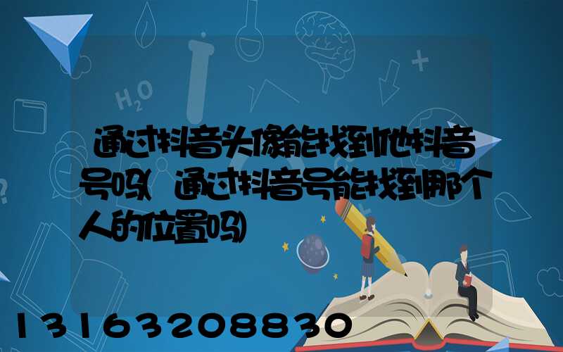 通过抖音头像能找到他抖音号吗(通过抖音号能找到那个人的位置吗)