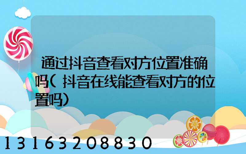 通过抖音查看对方位置准确吗(抖音在线能查看对方的位置吗)