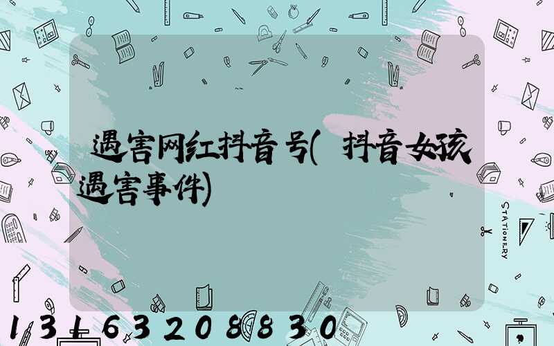 遇害网红抖音号(抖音女孩遇害事件)