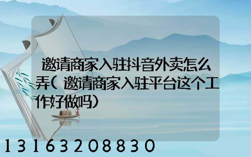 邀请商家入驻抖音外卖怎么弄(邀请商家入驻平台这个工作好做吗)
