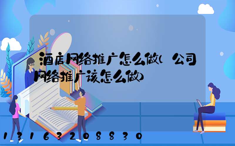 酒店网络推广怎么做(公司网络推广该怎么做)