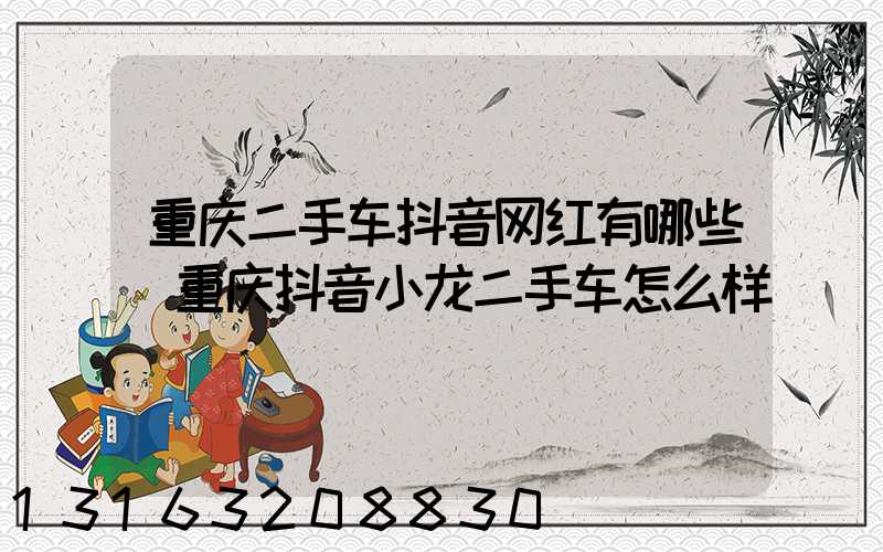重庆二手车抖音网红有哪些(重庆抖音小龙二手车怎么样)