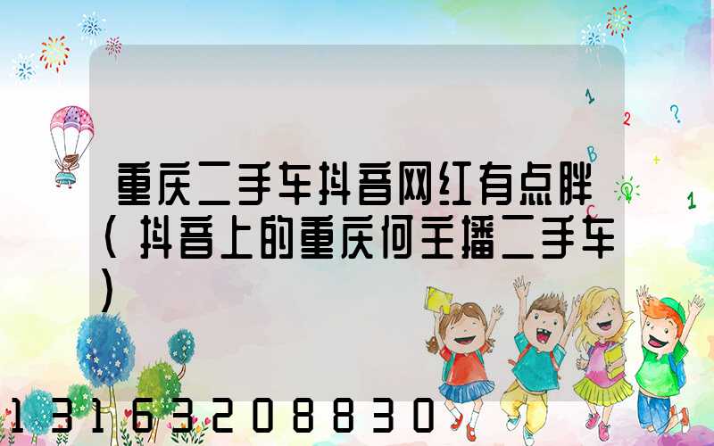 重庆二手车抖音网红有点胖(抖音上的重庆何主播二手车)