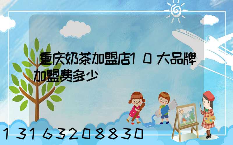 重庆奶茶加盟店10大品牌加盟费多少