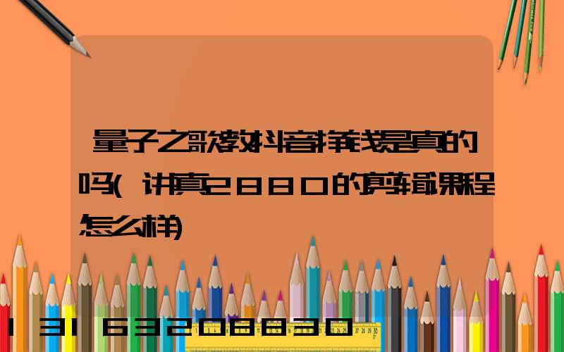 量子之歌教抖音挣钱是真的吗(讲真2880的剪辑课程怎么样)