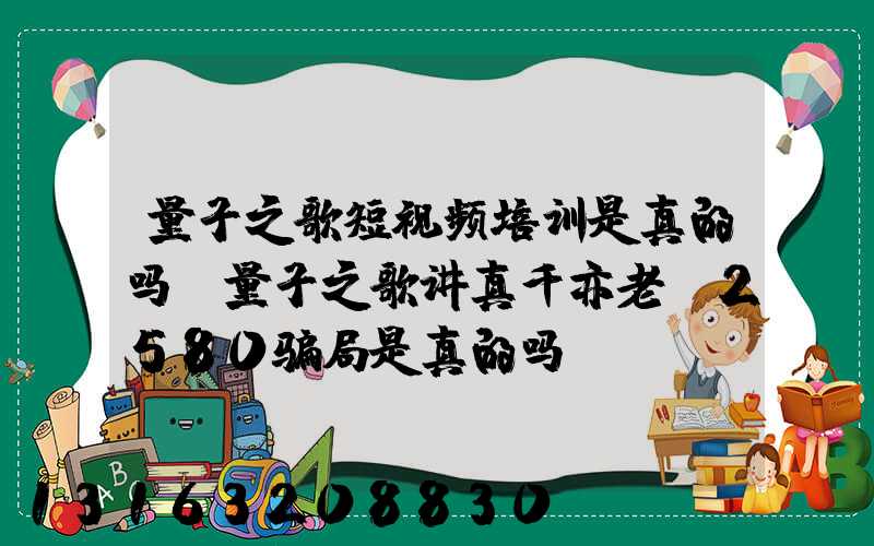 量子之歌短视频培训是真的吗(量子之歌讲真千亦老师2580骗局是真的吗)