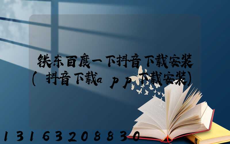 铁东百度一下抖音下载安装(抖音下载app下载安装)