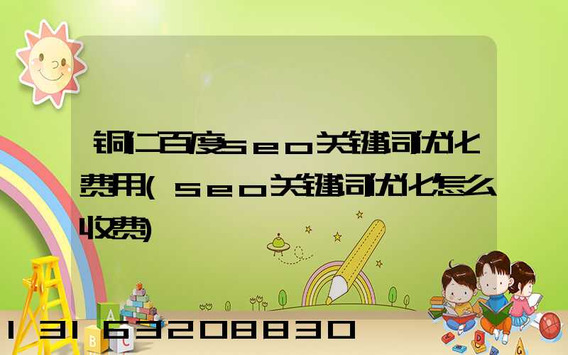 铜仁百度seo关键词优化费用(seo关键词优化怎么收费)