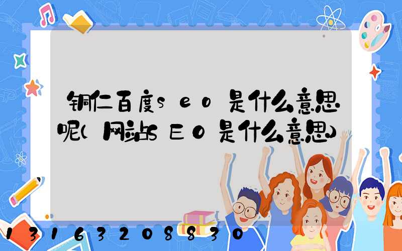 铜仁百度seo是什么意思呢(网站SEO是什么意思)