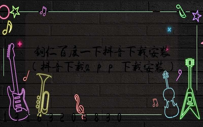 铜仁百度一下抖音下载安装(抖音下载app下载安装)