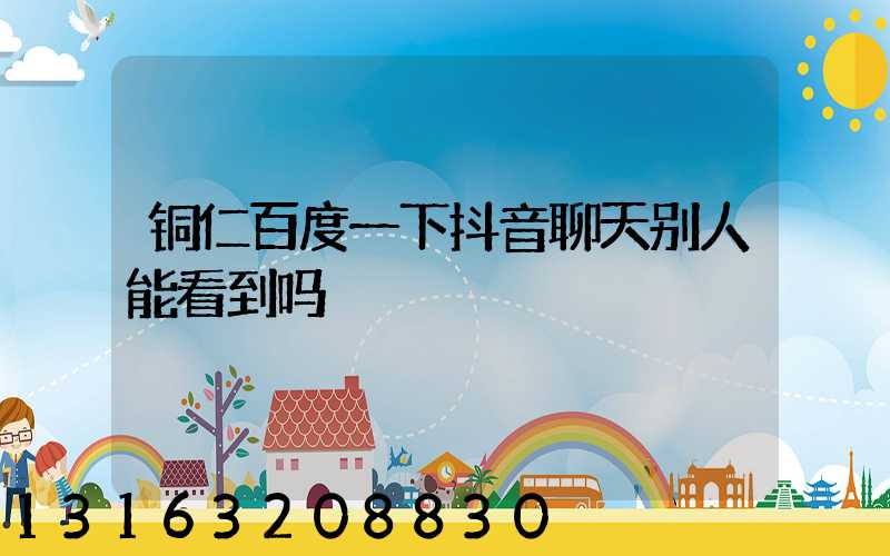 铜仁百度一下抖音聊天别人能看到吗