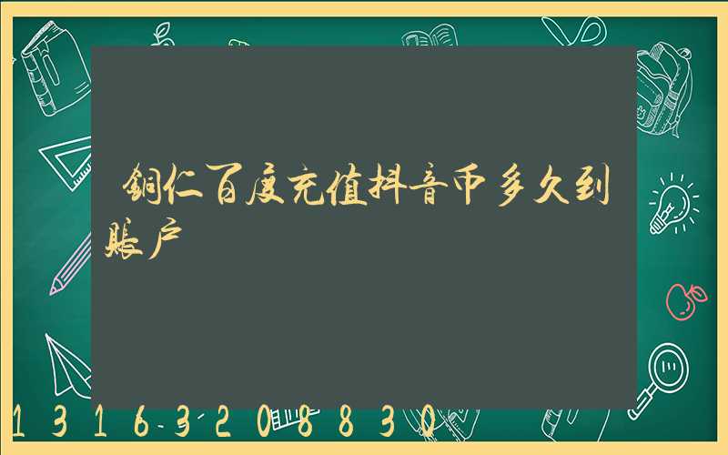 铜仁百度充值抖音币多久到账户