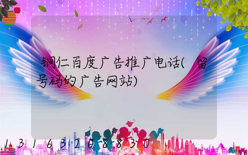 铜仁百度广告推广电话(留号码的广告网站)