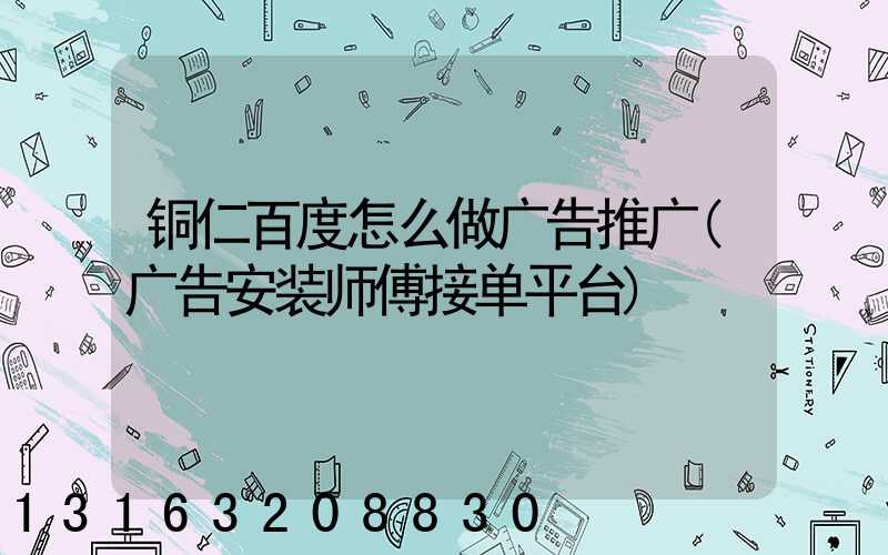 铜仁百度怎么做广告推广(广告安装师傅接单平台)